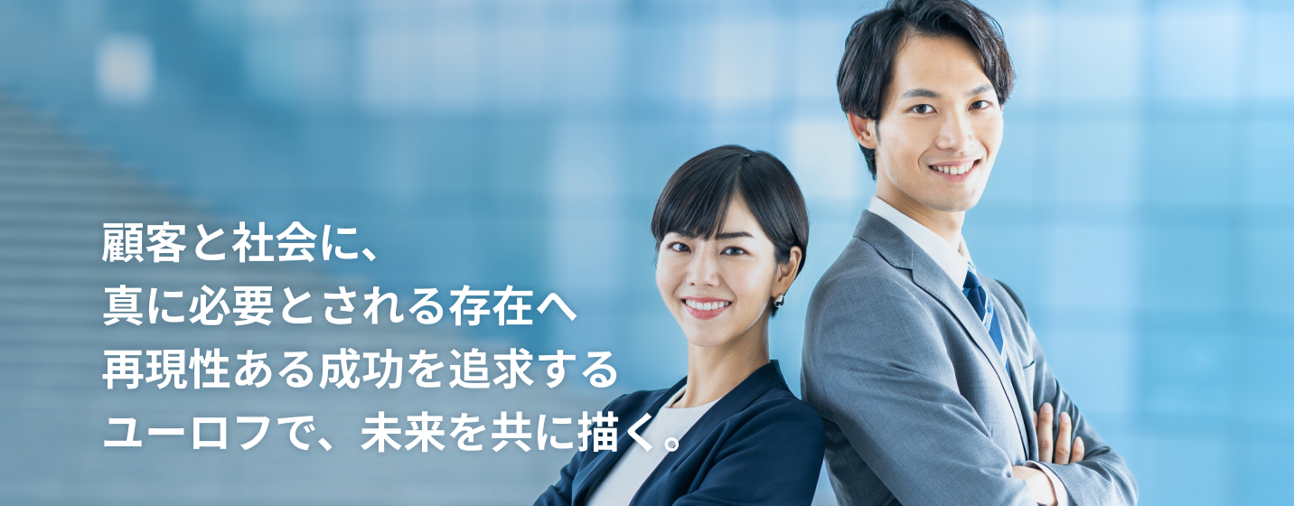 顧客と社会に、真に必要とされる存在へ 再現性ある成功を追求するユーロフで、未来を共に描く。